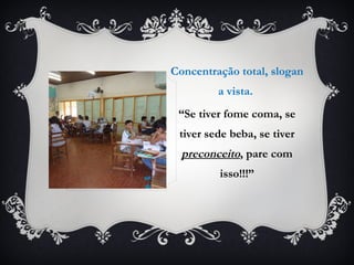 Concentração total, slogan a vista.  “ Se tiver fome coma, se tiver sede beba, se tiver  preconceito , pare com isso!!!” 