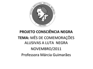PROJETO CONSCIÊNCIA NEGRA TEMA:  MÊS DE COMEMORAÇÕES ALUSIVAS A LUTA  NEGRA NOVEMBRO/2011 Professora Márcia Guimarães 