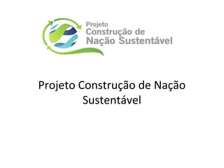 Projeto Construção de Nação
Sustentável
 