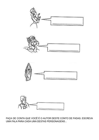 FAÇA DE CONTA QUE VOCÊ É O AUTOR DESTE CONTO DE FADAS. ESCREVA
UMA FALA PARA CADA UMA DESTAS PERSONAGENS .
 
