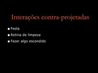 Interações contra-projetadas
•Festa
•Rotina de limpeza
•Fazer algo escondido
 