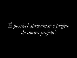 É possível aproximar o projeto
do contra-projeto?
 