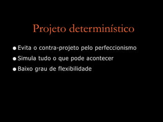 Projeto determinístico
•Evita o contra-projeto pelo perfeccionismo
•Simula tudo o que pode acontecer
•Baixo grau de flexibilidade
 