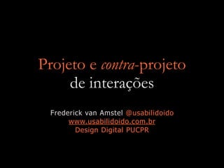 Projeto e contra-projeto
de interações
Frederick van Amstel @usabilidoido
www.usabilidoido.com.br
Design Digital PUCPR
 