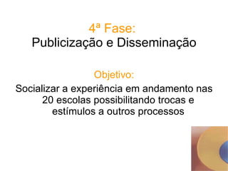 4ª Fase:  Publicização e Disseminação Objetivo: Socializar a experiência   em andamento nas 20 escolas possibilitando trocas e estímulos a outros processos 