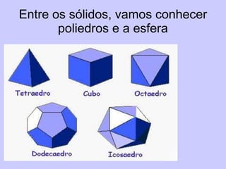 Entre os sólidos, vamos conhecer
       poliedros e a esfera
 