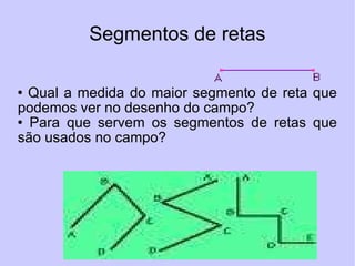 Segmentos de retas Qual a medida do maior segmento de reta que podemos ver no desenho do campo? Para que servem os segmentos de retas que são usados no campo? 