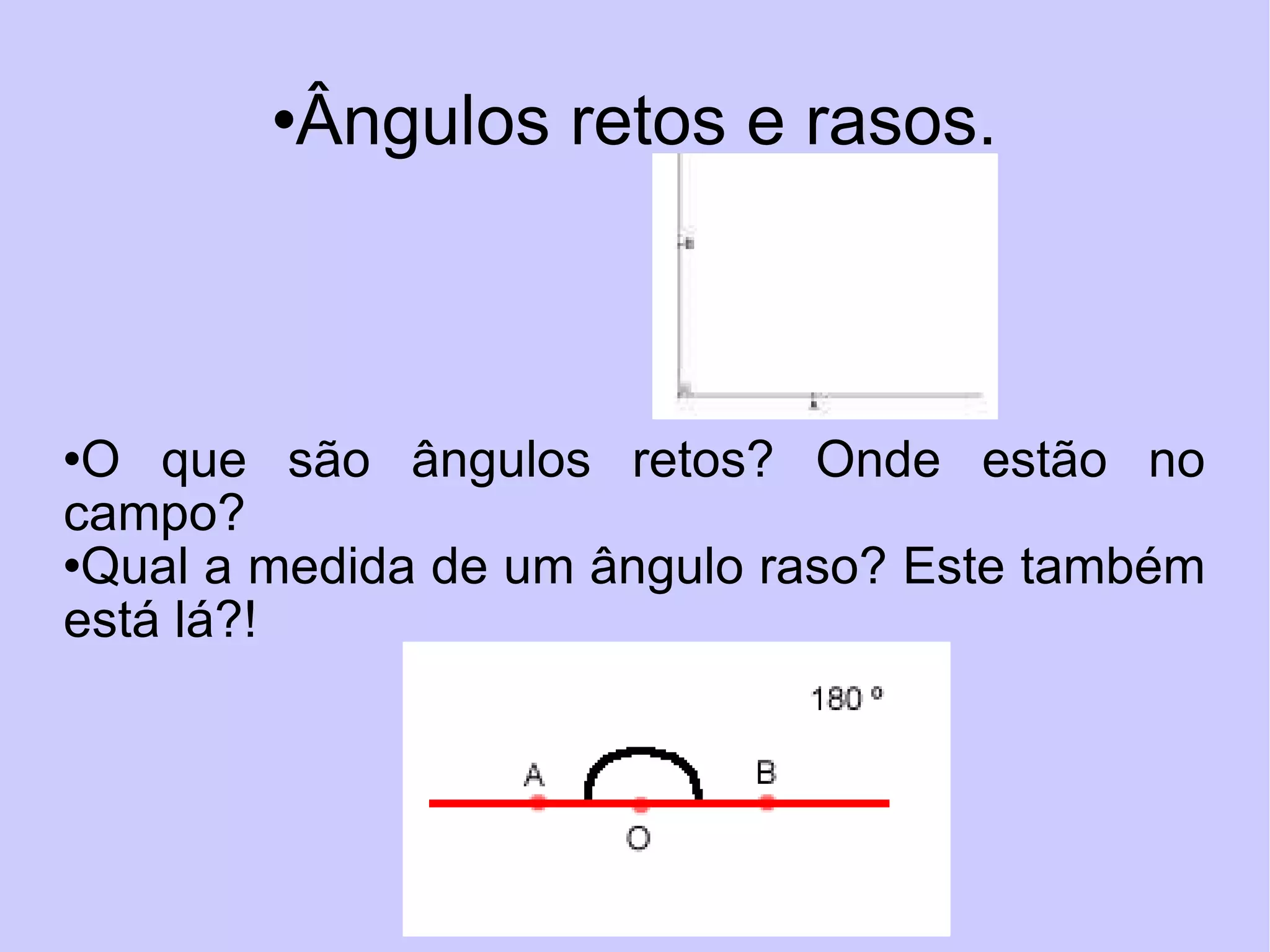 Ângulos retos e rasos. O que são ângulos retos? Onde estão no campo?  Qual a medida de um ângulo raso? Este também está lá?! 