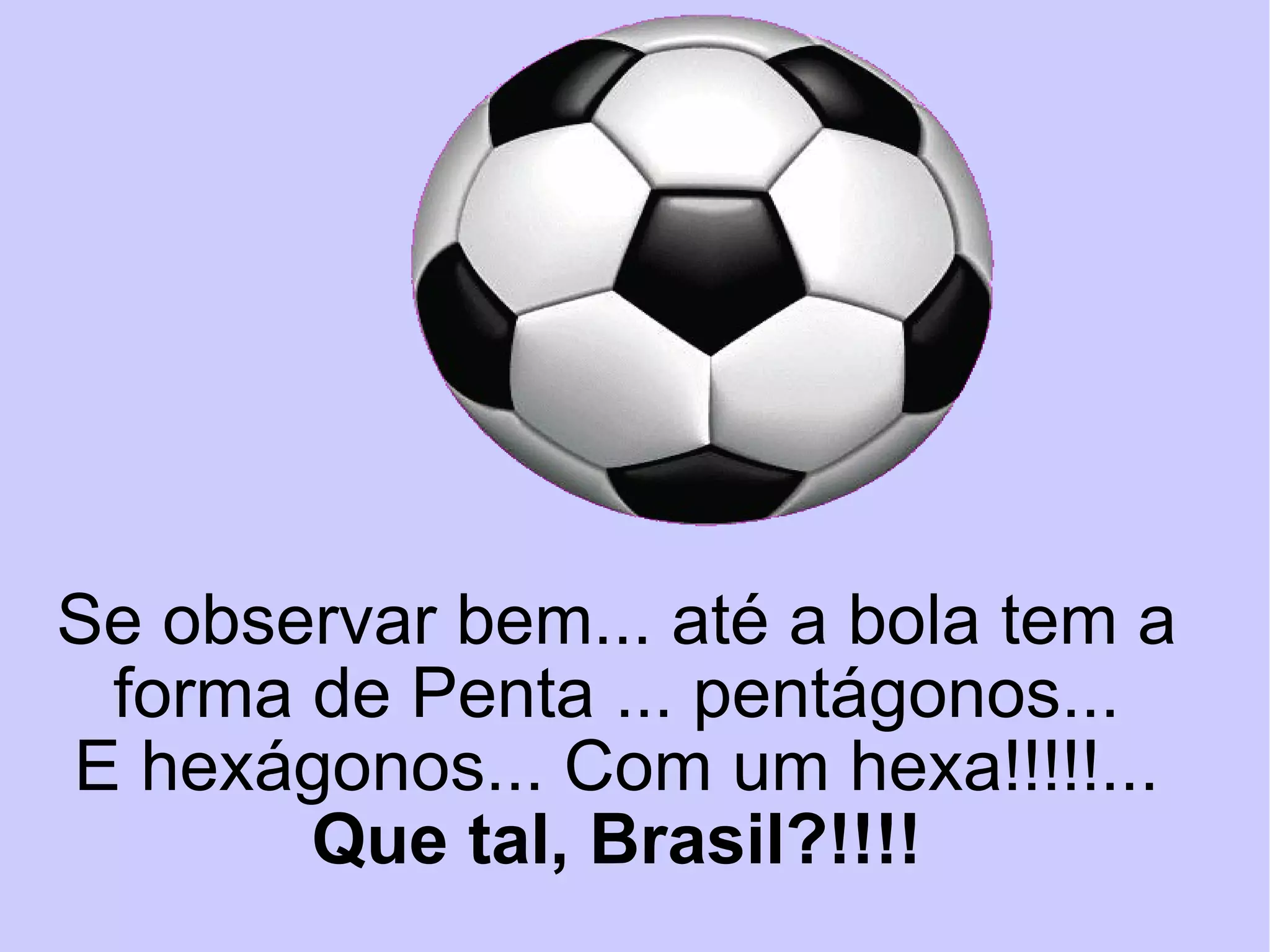 Se observar bem... até a bola tem a forma de Penta ... pentágonos... E hexágonos... Com um hexa!!!!!... Que tal, Brasil?!!!! 