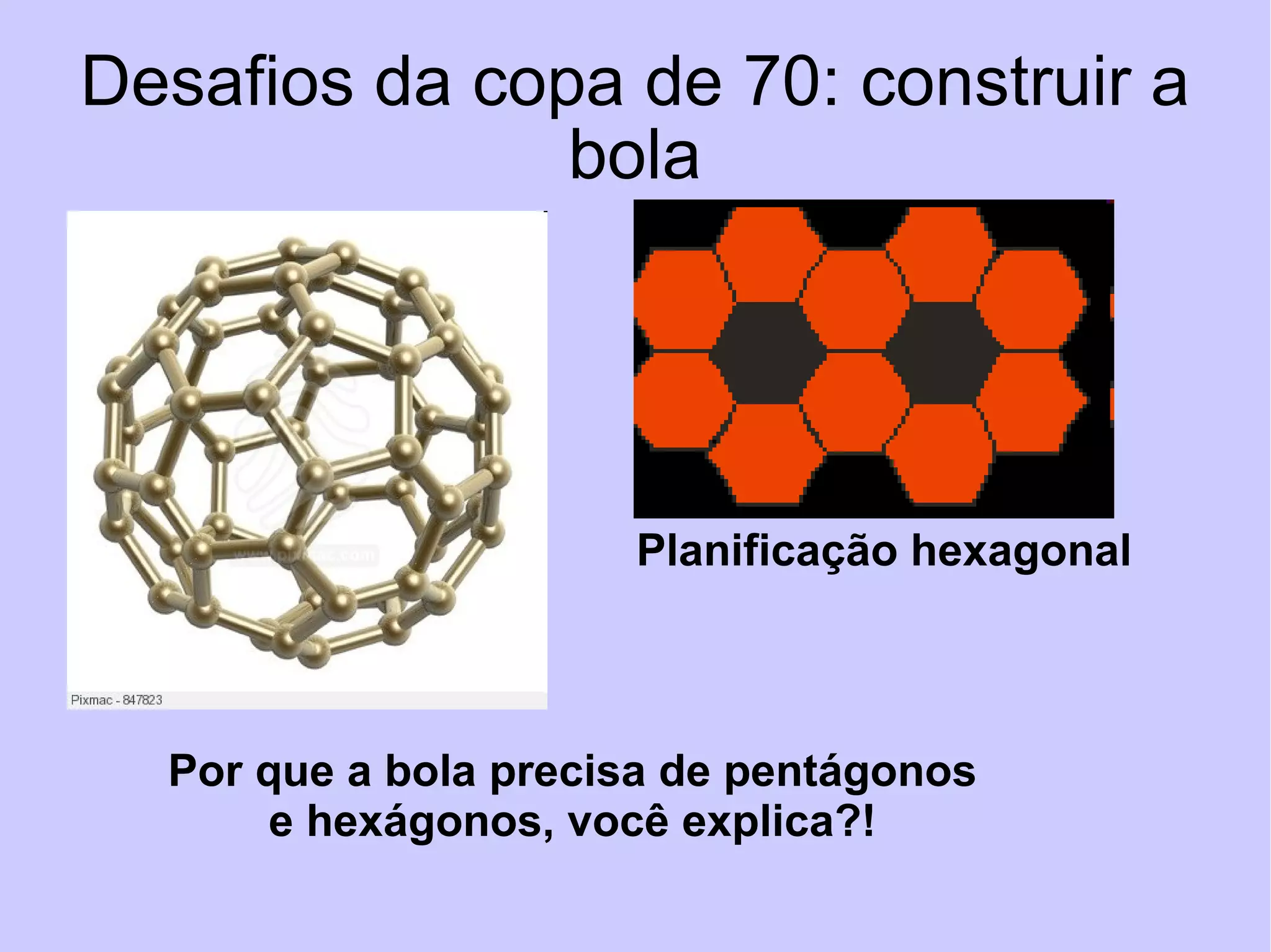 Desafios da copa de 70: construir a bola Planificação hexagonal Por que a bola precisa de pentágonos e hexágonos, você explica?!  