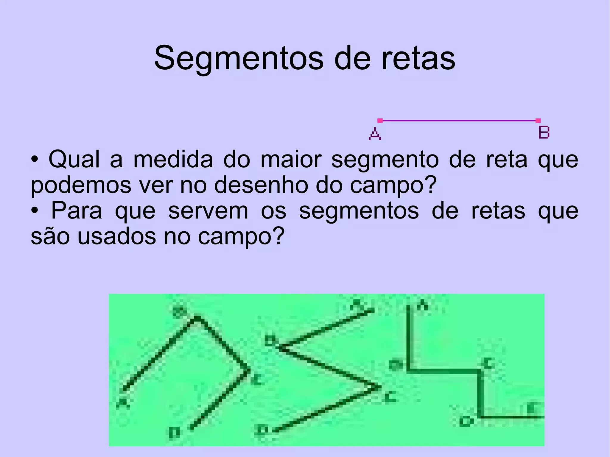 Segmentos de retas Qual a medida do maior segmento de reta que podemos ver no desenho do campo? Para que servem os segmentos de retas que são usados no campo? 