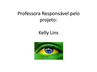 Professora Responsável pelo
projeto:
Kelly Lins
 
