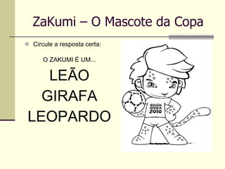 ZaKumi – O Mascote da Copa Circule a resposta certa: O ZAKUMI É UM... LEÃO GIRAFA LEOPARDO 