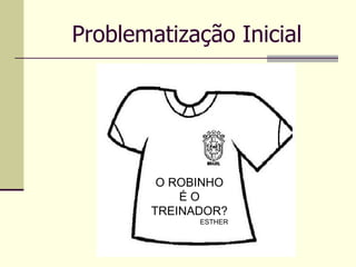 Problematização Inicial O ROBINHO É O TREINADOR? ESTHER 