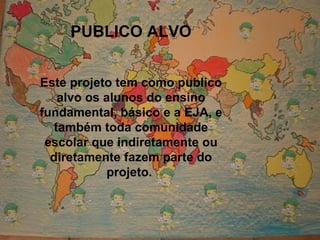 PUBLICO ALVO Este projeto tem como publico alvo os alunos do ensino fundamental, básico e a EJA, e também toda comunidade escolar que indiretamente ou diretamente fazem parte do projeto.  