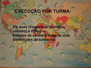 EXECUÇÃO POR TURMA: 6ºs anos (Vespertino, matutino, noturno) e Primário Enfeites da escola e salas de aula Confecções de bandeiras  