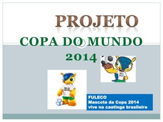 COPA DO MUNDO
2014
FULECO
Mascote da Copa 2014
vive na caatinga brasileira
 
