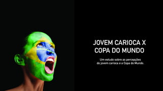 Um estudo sobre as percepções
do jovem carioca e a Copa do Mundo.
JOVEM CARIOCA X
COPA DO MUNDO
 