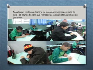 Após terem contado a história de sua descendência em sala de
aula , os alunos tinham que representar a sua história através de
desenhos.
 