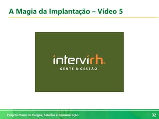 32
32Projeto Plano de Cargos, Salários e Remuneração
A Magia da Implantação – Vídeo 5
 