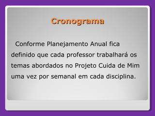 Cronograma Conforme Planejamento Anual fica definido que cada professor trabalhará os temas abordados no Projeto Cuida de Mim uma vez por semanal em cada disciplina. 
