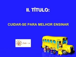 II. TÍTULO: CUIDAR-SE PARA MELHOR ENSINAR
