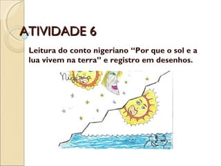 ATIVIDADE 6 Leitura do conto nigeriano “Por que o sol e a lua vivem na terra” e registro em desenhos. 