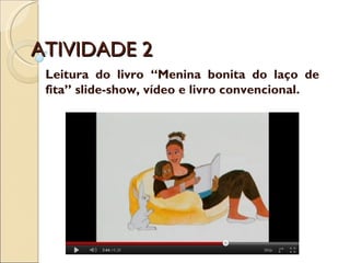 ATIVIDADE 2 Leitura do livro “Menina bonita do laço de fita” slide-show, vídeo e livro convencional. 
