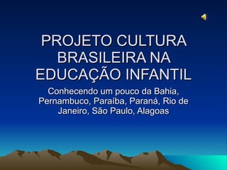 PROJETO CULTURA BRASILEIRA NA EDUCAÇÃO INFANTIL Conhecendo um pouco da Bahia, Pernambuco, Paraíba, Paraná, Rio de Janeiro, São Paulo, Alagoas 
