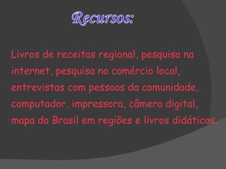 Livros de receitas regional, pesquisa na  internet, pesquisa no comércio local,  entrevistas com pessoas da comunidade,  computador, impressora, câmera digital,  mapa do Brasil em regiões e livros didáticos. 