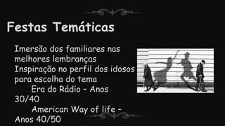 Festas Temáticas
Imersão dos familiares nas
melhores lembranças
Inspiração no perfil dos idosos
para escolha do tema
Era do Rádio – Anos
30/40
American Way of life –
Anos 40/50
 