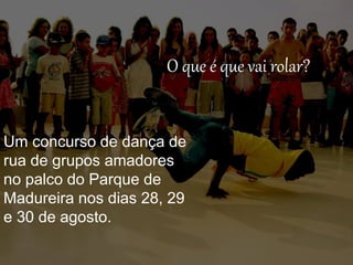 O que é que vai rolar?
Um concurso de dança de
rua de grupos amadores
no palco do Parque de
Madureira nos dias 28, 29
e 30 de agosto.
 