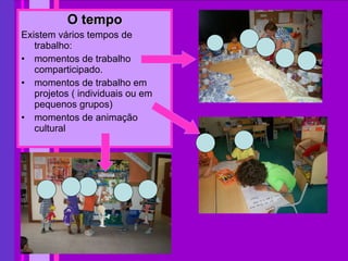 O tempo Existem vários tempos de trabalho:  momentos de trabalho comparticipado. momentos de trabalho em projetos ( individuais ou em pequenos grupos) momentos de animação cultural 