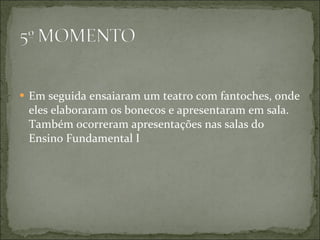 Em seguida ensaiaram um teatro com fantoches, onde eles elaboraram os bonecos e apresentaram em sala. Também ocorreram apresentações nas salas do Ensino Fundamental I 