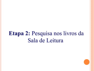 Etapa 2: Pesquisa nos livros da
Sala de Leitura
 