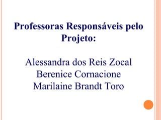 Professoras Responsáveis pelo
Projeto:
Alessandra dos Reis Zocal
Berenice Cornacione
Marilaine Brandt Toro
 