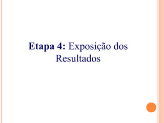 Etapa 4: Exposição dos
Resultados
 