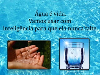 Água é vida. 
Vamos usar com 
inteligência para que ela nunca falte. 
