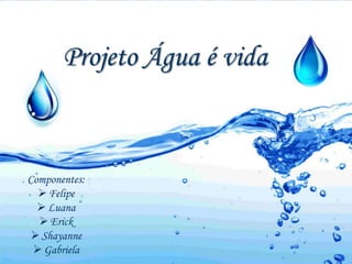Projeto Água é vida 
Componentes: 
 Felipe 
 Luana 
 Erick 
 Shayanne 
 Gabriela 
 
