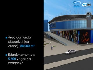 ■ Área comercial
  disponível (na
  Arena): 28.000 m²

■ Estacionamentos:
  5.600 vagas no
  complexo
 
