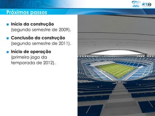 Próximos passos

■ Início da construção
  (segundo semestre de 2009).
■ Conclusão da construção
  (segundo semestre de 2011).
■ Início de operação
  (primeiro jogo da
  temporada de 2012).
 