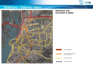 Diretrizes – Sistema viário
                              PRINCIPAIS VIAS
                              DE ACESSO À ARENA




                                     AUTO-ESTRADAS


                                     CONEXÕES PRINCIPAIS
                                     COM A ARENA


                                     VIAS PRINCIPAIS


                                     VIAS PROPOSTAS
 