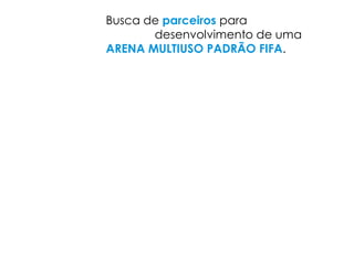 Busca de parceiros para
       desenvolvimento de uma
ARENA MULTIUSO PADRÃO FIFA.
 