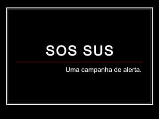 SOS SUS 
Uma campanha de alerta. 
 