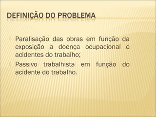  Paralisação das obras em função da
exposição a doença ocupacional e
acidentes do trabalho;
 Passivo trabalhista em função do
acidente do trabalho.
 