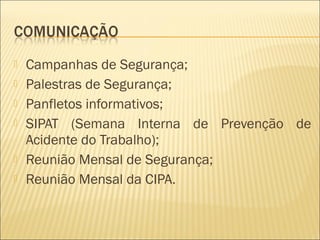  Campanhas de Segurança;
 Palestras de Segurança;
 Panfletos informativos;
 SIPAT (Semana Interna de Prevenção de
Acidente do Trabalho);
 Reunião Mensal de Segurança;
 Reunião Mensal da CIPA.
 