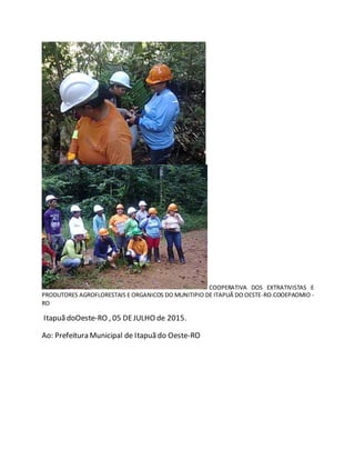 COOPERATIVA DOS EXTRATIVISTAS E
PRODUTORES AGROFLORESTAIS E ORGANICOS DO MUNITIPIO DE ITAPUÃ DO OESTE-RO.COOEPAOMIO -
RO
Itapuã doOeste-RO , 05 DEJULHO de 2015.
Ao: Prefeitura Municipal de Itapuã do Oeste-RO
 