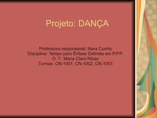 Projeto: DANÇA Professora responsável: Mara Cunha Disciplina: Tempo para Ênfase Definida em P.P.P. O. T.: Maria Clara Ribas Turmas: CN-1001, CN-1002, CN-1003 