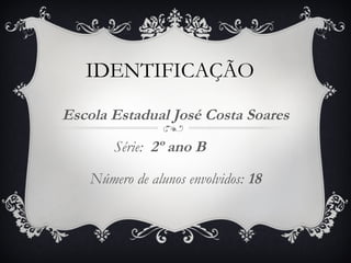 IDENTIFICAÇÃO Escola Estadual José Costa Soares Série:  2º ano B  Número de alunos envolvidos:  18 