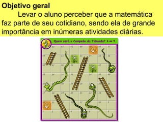 Objetivo geral Levar o aluno perceber que a matemática faz parte de seu cotidiano, sendo ela de grande importância em inúmeras atividades diárias.  